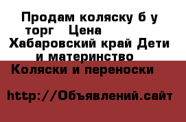 Продам коляску б/у.торг › Цена ­ 10 000 - Хабаровский край Дети и материнство » Коляски и переноски   